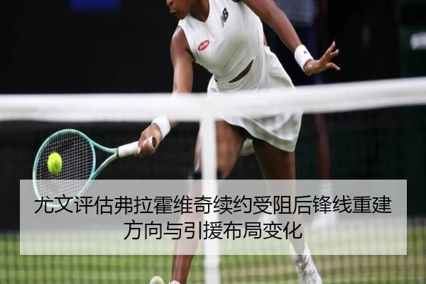 尤文评估弗拉霍维奇续约受阻后锋线重建方向与引援布局变化