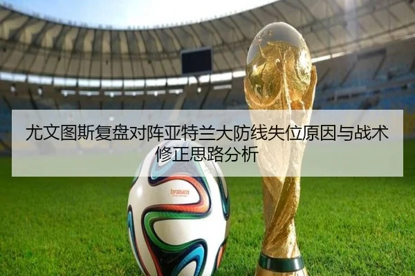 尤文图斯复盘对阵亚特兰大防线失位原因与战术修正思路分析